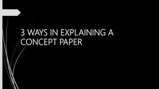 3 WAYS IN EXPLAINING A
CONCEPT PAPER
 