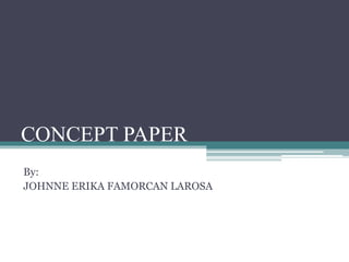 CONCEPT PAPER
By:
JOHNNE ERIKA FAMORCAN LAROSA
 