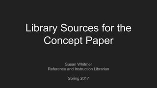 Library Sources for the
Concept Paper
Susan Whitmer
Reference and Instruction Librarian
Spring 2017
 