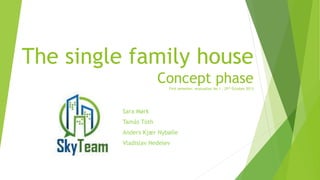 The single family house
Concept phase
First semester, evaluation No.1 , 25th October 2013

Sara Mørk
Tamás Tóth
Anders Kjær Nybølle
Vladislav Nedelev

 