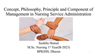 Concept, Philosophy, Principle and Component of
Management in Nursing Service Administration
Sushila Hamal
M.Sc. Nursing 1st Year(B-2023)
BPKIHS, Dharan 1
 