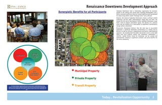 8
Renaissance Downtowns Development Approach
Suburban Downtowns have a tremendous opportunity for economic
growth in the coming years based upon changing demographics and a
shift in consumer preference that has created significant pent up demand
for urban living within smaller “Boutique Cities” such as Bristol.
However, the nature of Suburban Downtowns creates a setting in which
traditional, one-off “infill” redevelopment simply does not work. The
reasons for the lack of development within suburban downtowns range
from a lack of catalytic investment capital, the absence of a cohesive
vision and the inability for a municipality to implement transformative
change within a downtown.
Renaissance Downtowns believes that the only way to successfully
implement a significant downtown revitalization in a setting such as
Bristol is to take an inclusive, comprehensive and holistic redevelopment
approach. By including both the public and private sectors at the table
along with local property owners and community stakeholders, a
cohesive, market driven vision for downtown can be created and
implemented, resulting in significant economic and social benefits for
the entire community.
The above diagram represents Renaissance Downtowns “Unified Development Ap-
proach™” which includes a Master Developer working in Partnership with the municipality,
along with the inclusion of private property owners, transit agencies (where applicable) and
key community stakeholders. The result is an implementable, market driven redevelopment
plan.
Transit
Agency
Private
Property
Owners
Municipality
Key
Community
Stakeholders
Master
Developer
Today... Revitalization Opportunity
 
