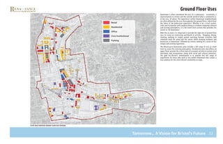 32
Parking
Residential
Office
Civic/Institutional
Retail
Downtown is often considered the face of a community – essentially, a
representation to visitors and the outside world of what a community is,
at the core, all about. The experiences within Downtown neighborhoods
are often defined by the uses that populate the ground floors, which form
the fabric of the pedestrian experience. Whether it be a local market,
cafés and restaurants with outdoor dining or residents enjoying a diverse
and exciting atmosphere, it is the street level activity that provides the
reason to “be downtown.”
With this in mind, it is important to provide the right mix of ground floor
uses to create an interesting patchwork of activity. Shopping, dining,
relaxing, walking or simply people watching become activities that
stimulate both the mind and the senses while drawing residents and
businesses to downtown, followed by visitors looking for a taste of this
unique and exciting experience.
The Renaissance Downtowns plan includes a full range of uses at street
level to create this enticing atmosphere. Residential units and offices on
upper floors provide the critical mass of economic activity to sustain local
merchants and restaurateurs along with social and cultural amenities.
The goal for Bristol’s revitalization is to provide this full range of
experiences for those who work or live within downtown that creates a
true amenity for the entire Bristol community to enjoy.
N ort h S tr e e t
NORTHMAINSTREET
C E N T E R S tr e e t
WESTStreet
WESTSt
S O U T H S tr e e t
S O U T H S tr e e t
R I V E R S I D EM E M O R I A L B O U L E V A R D
A V E N U E
S C H O O L
S T R
EE T
MAINStreet
study area proposed ground floor uses diagram
Tomorrow... A Vision for Bristol’s Future
Ground Floor Uses
 