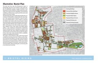 37 B R I S T O L R I S I N G Preliminary submission
Illustrative Master Plan
Proposed Open Space
Proposed Plazas & Courts
Proposed New Buildings
Proposed Adaptive Reuse
Proposed Parking Lots
Proposed Parking Garages
Existing Buildings
The past year has seen the Renaissance team, in
partnership with the City of Bristol, meet with doz-
ens of stakeholder groups, engage hundreds if not
thousands of local residents, conduct planning work-
shops and study economic feasibility, environmental
conditions, infrastructure capacity and the wants and
needs of the local market.
The illustrative plan to the right demonstrates the cul-
mination of these efforts and provides the next chap-
ter in the storied history of Bristol. A story of transi-
tion and transformation. A story rooted in centuries
of tradition and culture with an eye toward a future
that will provide a reinvented downtown that will be-
come the pride of Bristol and a model for the region.
With a full range of uses that include new construc-
tion, adaptive reuse, open space and public plazas
within a true mixed-use environment, Downtown
Bristol is well positioned to capitalize on regional and
national trends that have created tremendous pent
up demand for environments that provide the option
to live, work, learn, shop and play within a walkable,
traditional neighborhood setting.
The stage is set for Bristol to take a bold step toward
a bright and exciting tomorrow. Today is a new chap-
ter for Bristol that blends a rich past with the desires
and wishes of current residents.Through the creation
and subsequent implementation of this vision, Bristol
will be the recipient of economic, social and environ-
mental benefits while providing the community with
a true downtown amenity.
N ort h S tr e e t
NORTHMAINSTREET
C E N T E R S tr e e t
WESTStreet
WESTSt
S O U T H S tr e e t
S O U T H S tr e e t
r I V E R S I D EM E M O R I A L B O U L E V A R D
a V E N U E
S C H O O L
s T R
EE T
MAINStreet
downtown Study area illustrative plan
 