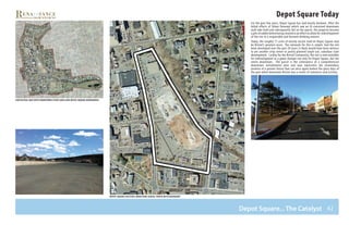 42
Depot Square Today
For the past few years, Depot Square has laid mostly dormant. After the
failed efforts of Urban Renewal which saw an ill-conceived downtown
mall take hold and subsequently fail on the parcel, the property became
a pile of rubble before being cleared in an effort to allow for redevelopment
of the site in a responsible and forward thinking manner.
Today, the roughly 17 acres of mostly vacant land on Depot Square may
be Bristol’s greatest asset. The rationale for this is simple: had the site
been developed over the past 20 years it likely would have been witness
to yet another strip center or poorly planned single use, suburban style
development. Luckily for the Bristol Community, the site is now available
for redevelopment as a game changer not only for Depot Square, but the
entire downtown. The parcel is the centerpiece of a comprehensive
downtown revitalization plan and now represents the tremendous
promise of a greater future that can once again harken the glory days of
the past when downtown Bristol was a center of commerce and activity.
Depot square existing conditions aerial photo with boundary
Contextual map with downtown study area and depot square boundaries
Depot Square... The Catalyst
C e nt e r S T R EE T
Nort
hmain
STREET
riv e
rsid e av e nu e
mainstreet
summ
erstreet
 