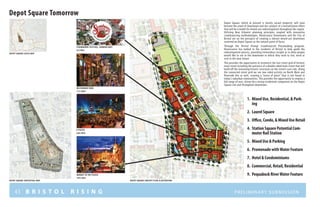 43 B R I S T O L R I S I N G Preliminary submission
Depot Square Tomorrow
Depot Square, which at present is mostly vacant property, will soon
become the jewel of downtown and the catalyst of a revitalization effort
that will be a model for mixed-use redevelopment throughout the region.
Utilizing New Urbanist planning principles coupled with innovative
crowdsourcing methodologies, Renaissance Downtowns and the City of
Bristol are on the precipice of creating a vibrant mixed-use downtown
centered on Depot Square as the natural point of focus.
Through the Bristol Rising! Crowdsourced Placemaking program,
Renaissance has looked to the residents of Bristol to help guide the
redevelopment process, providing tremendous insight as to what people
would like to see in the downtown in which they wish to live, work or
visit in the near future.
This provides the opportunity to reconnect the lost street grid of historic
main street including the presence of a double sided main street that will
build off the remaining historic structures on the street’s east side. Along
the connected street grid we see two sided activity on North Main and
Riverside Ave as well, creating a “sense of place” that is not found in
today’s suburban communities. This provides the opportunity to employ a
full range of uses, driven by a strong residential component on the Depot
Square site and throughout downtown.
depot square contextual map depot square concept plan illustration
depot square LOCUS MAP
c e nt e r str e e t
riv e rsid e av e nu e
nort
hmain
street
rail
rig
ht
of
way
Strawberry Festival, Farmers Mkt.
34 Likes
A Piazza
248 Likes
Restaurant Row
112 Likes
Market in the Piazza
149 Likes
1.	 Mixed Use, Residential, & Park-
ing
2.	 Laurel Square
3.	 Office, Condo, & Mixed Use Retail
4.	 Station Square Potential Com-
muter Rail Station
5.	 Mixed Use & Parking
6.	 Promenade withWater Feature
7.	 Hotel & Condominiums
8.	 Commercial, Retail, Residential
9.	 Pequabuck RiverWater Feature
1
2
3
4
56
7
8
9
C e nt e r S T R EE T
Nort
hmain
STREET
riv e rsid e av e nu e
mainstreet
summ
erstreet
 