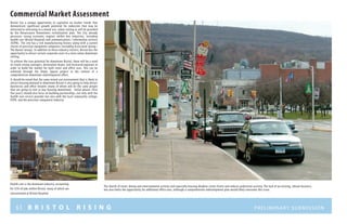 63 B R I S T O L R I S I N G Preliminary submission
Commercial Market Assessment
Bristol has a unique opportunity to capitalize on market trends that
demonstrate significant growth potential for industries that may be
attracted to relocating to a mixed-use, urban setting as will be provided
by the Renaissance Downtowns revitalization plan. The City already
possesses strong economic engines within key industries, including
health care (Bristol Hospital) and communications / information services
(ESPN). The city has a rich manufacturing history along with a current
cluster of precision equipment companies (including Associated Spring /
The Barnes Group). In addition to these industry clusters, Bristol has the
opportunity to attract certain corporate users to a more urban downtown
setting.
To achieve the true potential for downtown Bristol, there will be a need
to create strong synergies, destination draws, and increased exposure in
order to build the market for both retail and office uses. This can be
achieved through the Depot Square project in the context of a
comprehensive downtown redevelopment effort.
It should be noted that the same mixed-use environment that is likely to
attract housing demand in downtown Bristol is also going to help attract
businesses and office tenants (many of whom will be the same people
that are going to rent or buy housing downtown). Initial phases (first
five years) should also focus on building partnerships, not only with the
health care service provider but also with the local community college,
ESPN, and the precision component industry.
Health care is the dominant industry, accounting
for 23% of jobs within Bristol, many of which are
concentrated at Bristol Hospital.
The dearth of retail, dining and entertainment activity and especially housing deadens street-fronts and reduces pedestrian activity. The lack of an existing, vibrant business
mix also limits the opportunity for additional office uses, although a comprehensive redevelopment plan would likely overcome this issue.
 