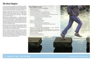 75 B R I S T O L R I S I N G Preliminary submission
At the end of the day, a community’s best intentions and greatest
visioning amounts to nothing without a clear path toward implementation.
As has been demonstrated throughout this document in addition to the
months of work put in by the Renaissance team and its Municipal Partner
it takes an inclusive approach to ensure that vision becomes reality.
Renaissance is proud to have become a part of the fabric of the Bristol
community during the last year. Our team has engaged all key
stakeholders including private property owners, civic groups and any
member of the community that wished to participate – and judging by
the strong support of Bristol Rising’s 600 members, that inclusive
approach has made a difference.
Redevelopment of suburban downtowns is a complex process with
numerous stage gates and hurdles. However, it is important not to lose
site of the end user during these efforts, as the people who will ultimately
live, work, learn, shop and play in a revitalized downtown are the very
reason for the work that is underway. Because, through the creation of a
redevelopment plan that meets the wants and needs of the market, the
entire Bristol community will receive the triple bottom line of social,
economic and environmental benefits.
Kudos must be paid to the City leaders who set the stage for a process
that Renaissance has merely continued. A willing municipal partner that
had the foresight to raze a failed mall; undertook efforts in terms of
proper downtown zoning; and sought out a private sector partner are all
instrumental aspects of this collaborative approach.
That said, today represents not the finish line, but rather a key step
forward. The holistic, comprehensive nature of this process and the
inclusionary approach will continue as final refinements to the plan are
put in place setting the stage for the ultimate goal of this Public-Private
Partnership: the implementation of a transformative downtown vision
that will provide the Bristol community with significant economic and
social benefits and a redevelopment effort that will be a model for
downtowns throughout the region and the nation.
The Next Chapter
Project Sequence of Events
•	 Modifications to Preliminary Concept Plan
•	 Update 3D Animation
•	 Continue Zoning Analysis
•	 Determination of Need to Submit Project Plan
•	 Commence Infrastructure Improvement Analysis
•	 Continued collaborative Concept Planning coordination meetings
•	 Continued Public Outreach and Engagements
		 o Bristol Rising! Crowdsourced Placemaking Program
		 o Committee Meetings
		 o Stakeholder Meetings
•	 Submit Concept Project Schedule
•	 Approval of Final Concept Plan
•	 Continued Public Outreach and Engagements
		 o Bristol Rising! Continued Crowdsourced Placemaking Program
		 o Committee Meetings
		 o Stakeholder Meetings
•	 Analysis of any known zoning modifications or other approvals
required for the Approved Final Concept Plan
•	 Commence with timely submission of application(s) for any known
required zoning modifications or other approvals required for the
Approved Final Concept Plan
•	 Initial Closing Date
•	 Subsequent Closing(s) Date(s)
•	 Commencement of Construction
 