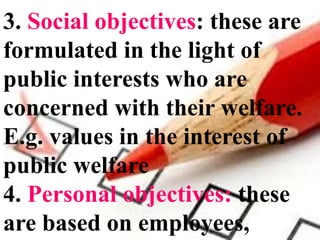 3. Social objectives: these are
formulated in the light of
public interests who are
concerned with their welfare.
E.g. values in the interest of
public welfare
4. Personal objectives: these
are based on employees,
 