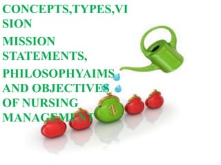 CONCEPTS,TYPES,VI
SION
MISSION
STATEMENTS,
PHILOSOPHYAIMS
AND OBJECTIVES
OF NURSING
MANAGEMENT
 