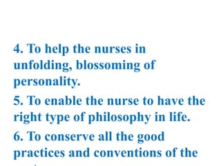 4. To help the nurses in
unfolding, blossoming of
personality.
5. To enable the nurse to have the
right type of philosophy in life.
6. To conserve all the good
practices and conventions of the
 