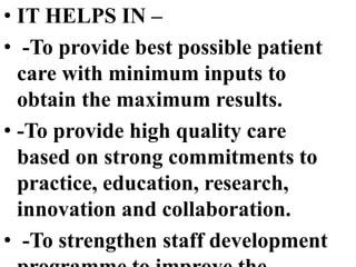 • IT HELPS IN –
• -To provide best possible patient
care with minimum inputs to
obtain the maximum results.
• -To provide high quality care
based on strong commitments to
practice, education, research,
innovation and collaboration.
• -To strengthen staff development
 