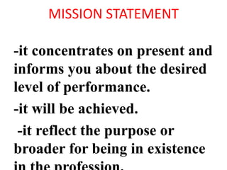 MISSION STATEMENT
-it concentrates on present and
informs you about the desired
level of performance.
-it will be achieved.
-it reflect the purpose or
broader for being in existence
 