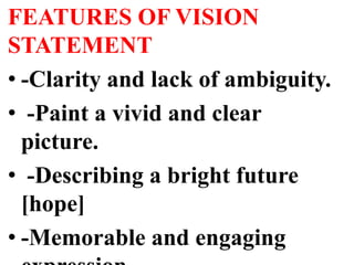 FEATURES OF VISION
STATEMENT
• -Clarity and lack of ambiguity.
• -Paint a vivid and clear
picture.
• -Describing a bright future
[hope]
• -Memorable and engaging
 