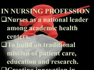 IN NURSING PROFESSION
Nurses as a national leader
among academic health
centers.
To build on traditional
mission of patient care,
education and research.
 