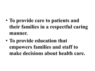 • To provide care to patients and
their families in a respectful caring
manner.
• To provide education that
empowers families and staff to
make decisions about health care.
 