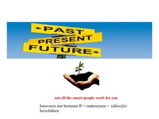 not all the smart people work for you
Innoveren met bestaand IP = ondernemen = (dikwijls)
herschikken

 