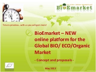 BioEmarket – NEW
online platform for the
Global BIO/ ECO/Organic
Market
- Concept and proposals -
May 2013
Time is priceless...with us you will gain more!
 