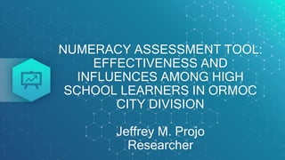 NUMERACY ASSESSMENT TOOL:
EFFECTIVENESS AND
INFLUENCES AMONG HIGH
SCHOOL LEARNERS IN ORMOC
CITY DIVISION
Jeffrey M. Projo
Researcher
 