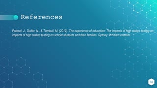 References
Polesel, J., Dulfer, N., & Turnbull, M. (2012). The experience of education: The impacts of high stakes testing on
impacts of high stakes testing on school students and their families. Sydney: Whitlam Institute.
34
 