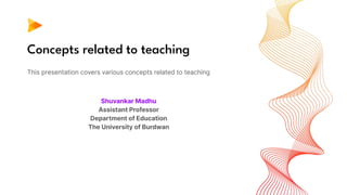 Concepts related to teaching
This presentation covers various concepts related to teaching
Shuvankar Madhu
Assistant Professor
Department of Education
The University of Burdwan
 