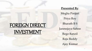 FOREIGN DIRECT
INVESTMENT
Presented By:
Megha Poojari
Priya Roy
Bharath B S
Janmejaya Sahoo
Rego Ranzil
Raju Reddy
Ajay Kumar
1
 