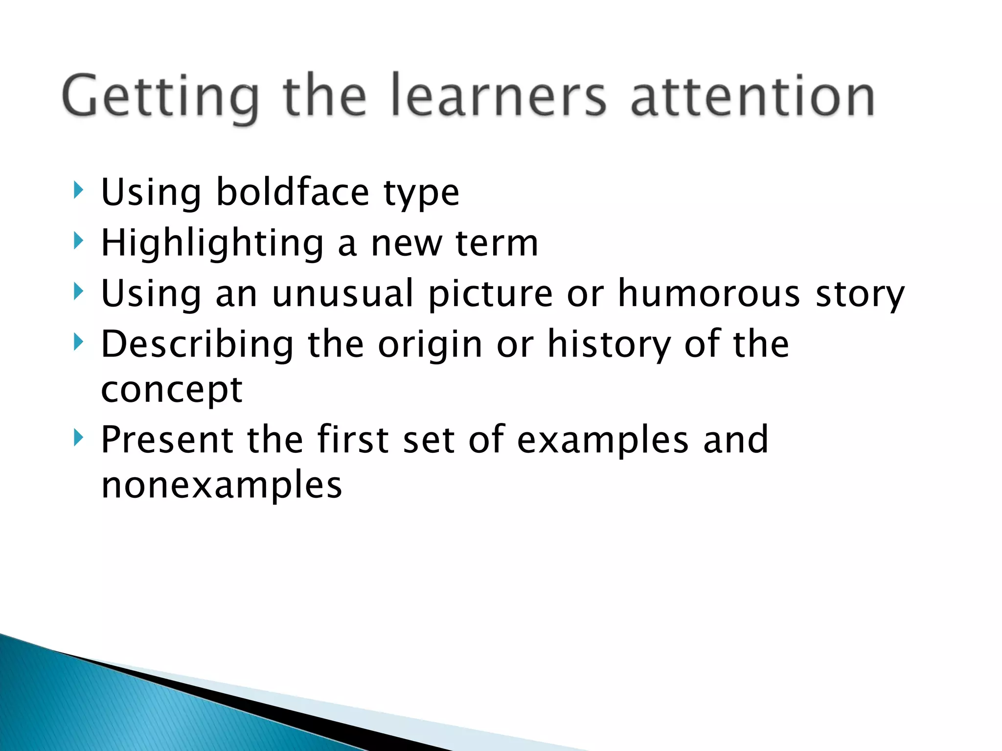 Using boldface type Highlighting a new term Using an unusual picture or humorous story Describing the origin or history of the concept Present the first set of examples and nonexamples 
