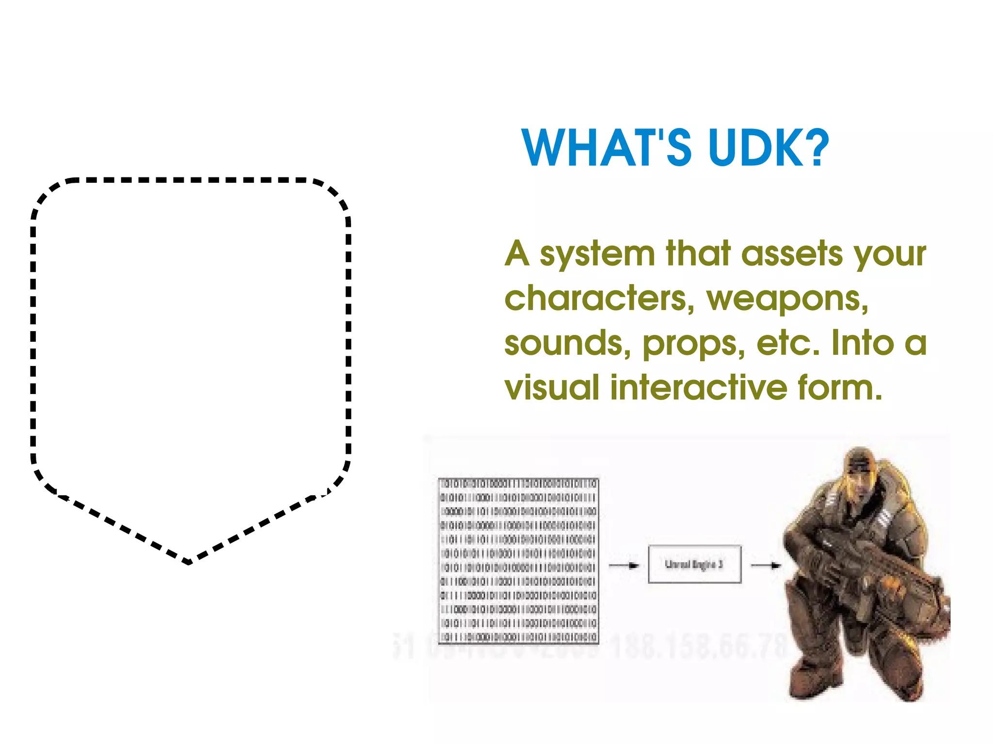 WHAT'S UDK? A system that assets your characters, weapons, sounds, props, etc. Into a visual interactive form.