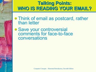 Talking Points: WHO IS READING YOUR EMAIL? Computer Concepts – Illustrated Introductory, Seventh Edition Think of email as postcard, rather than letter Save your controversial comments for face-to-face conversations 