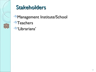 Stakeholders <ul><li>Management Institute/School </li></ul><ul><li>Teachers </li></ul><ul><li>‘ Librarians’ </li></ul>