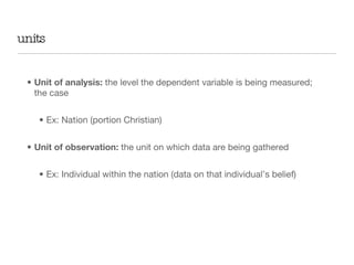 units <ul><li>Unit of analysis:  the level the dependent variable is being measured; the case </li></ul><ul><ul><li>Ex: Na...
