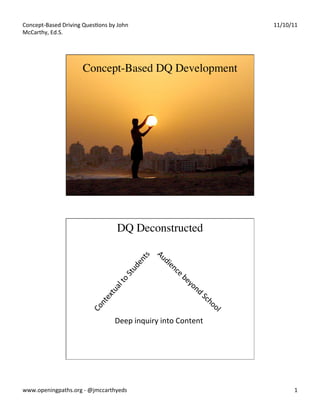 Concept-­‐Based	
  Driving	
  Ques5ons	
  by	
  John	
  
McCarthy,	
  Ed.S.	
  

11/10/11	
  

Concept-Based DQ Development	


DQ Deconstructed	


Deep	
  inquiry	
  into	
  Content	
  

www.openingpaths.org	
  -­‐	
  @jmccarthyeds	
  

1	
  

 