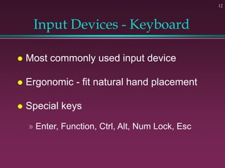 12
Input Devices - Keyboard
 Most commonly used input device
 Ergonomic - fit natural hand placement
 Special keys
» Enter, Function, Ctrl, Alt, Num Lock, Esc
 