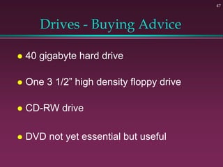 47
Drives - Buying Advice
 40 gigabyte hard drive
 One 3 1/2” high density floppy drive
 CD-RW drive
 DVD not yet essential but useful
 