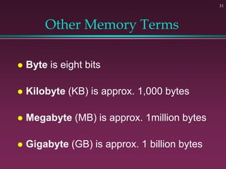 31
Other Memory Terms
 Byte is eight bits
 Kilobyte (KB) is approx. 1,000 bytes
 Megabyte (MB) is approx. 1million bytes
 Gigabyte (GB) is approx. 1 billion bytes
 
