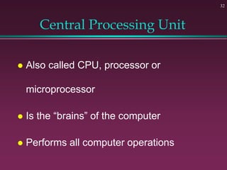 32
Central Processing Unit
 Also called CPU, processor or
microprocessor
 Is the “brains” of the computer
 Performs all computer operations
 