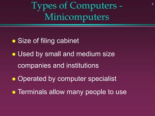 8
Types of Computers -
Minicomputers
 Size of filing cabinet
 Used by small and medium size
companies and institutions
 Operated by computer specialist
 Terminals allow many people to use
 