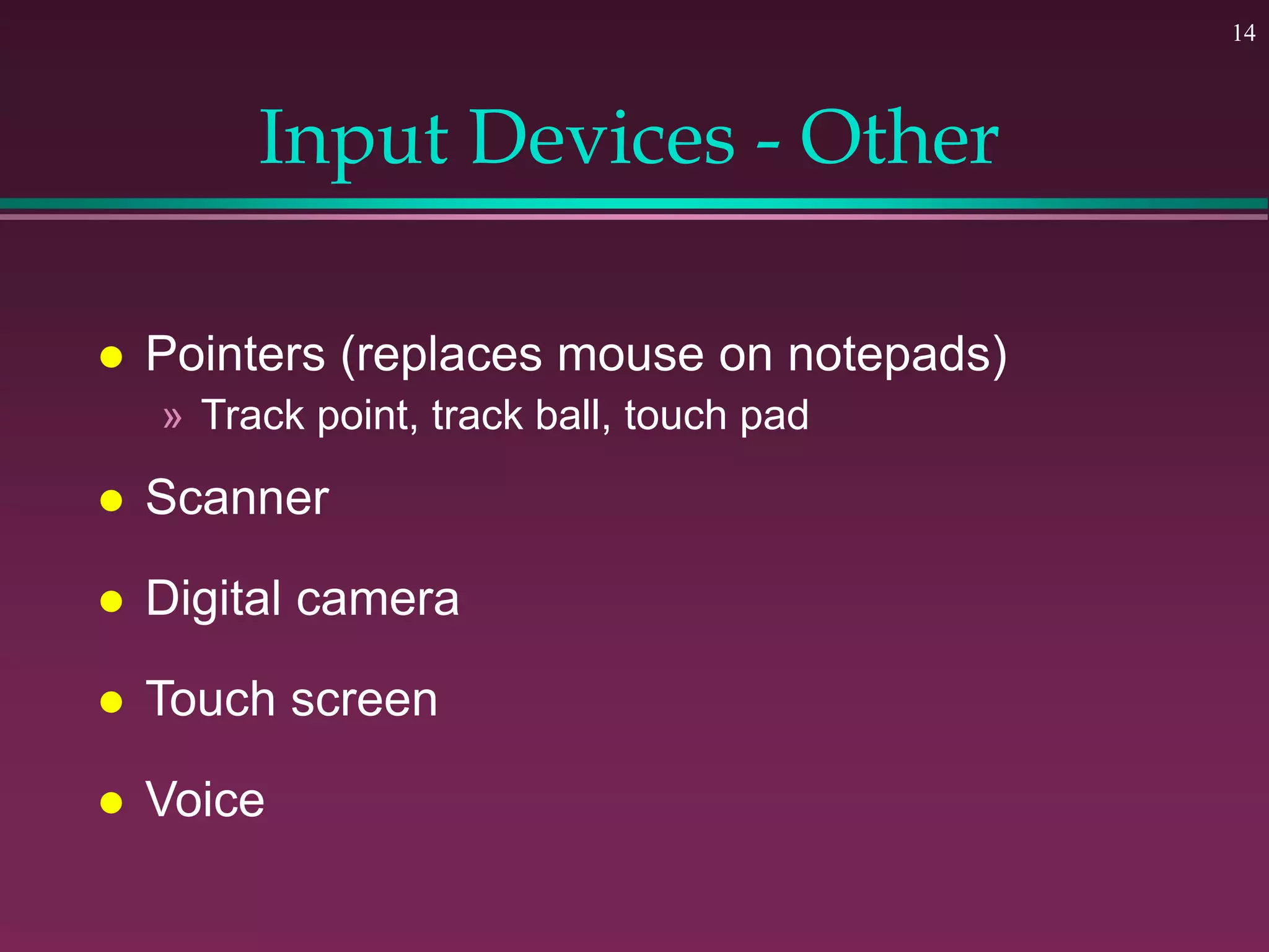 14
Input Devices - Other
 Pointers (replaces mouse on notepads)
» Track point, track ball, touch pad
 Scanner
 Digital camera
 Touch screen
 Voice
 