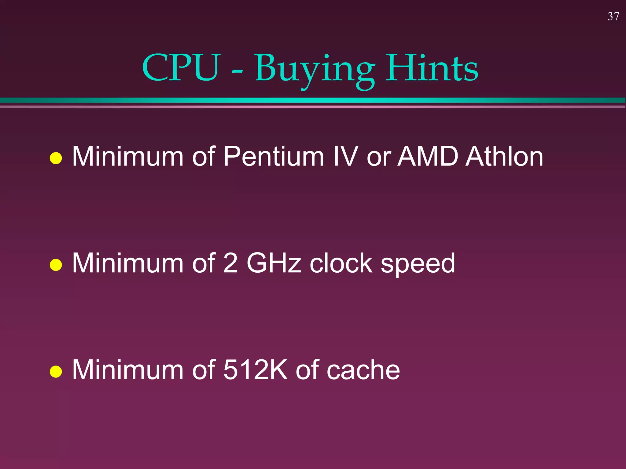 37
CPU - Buying Hints
 Minimum of Pentium IV or AMD Athlon
 Minimum of 2 GHz clock speed
 Minimum of 512K of cache
 