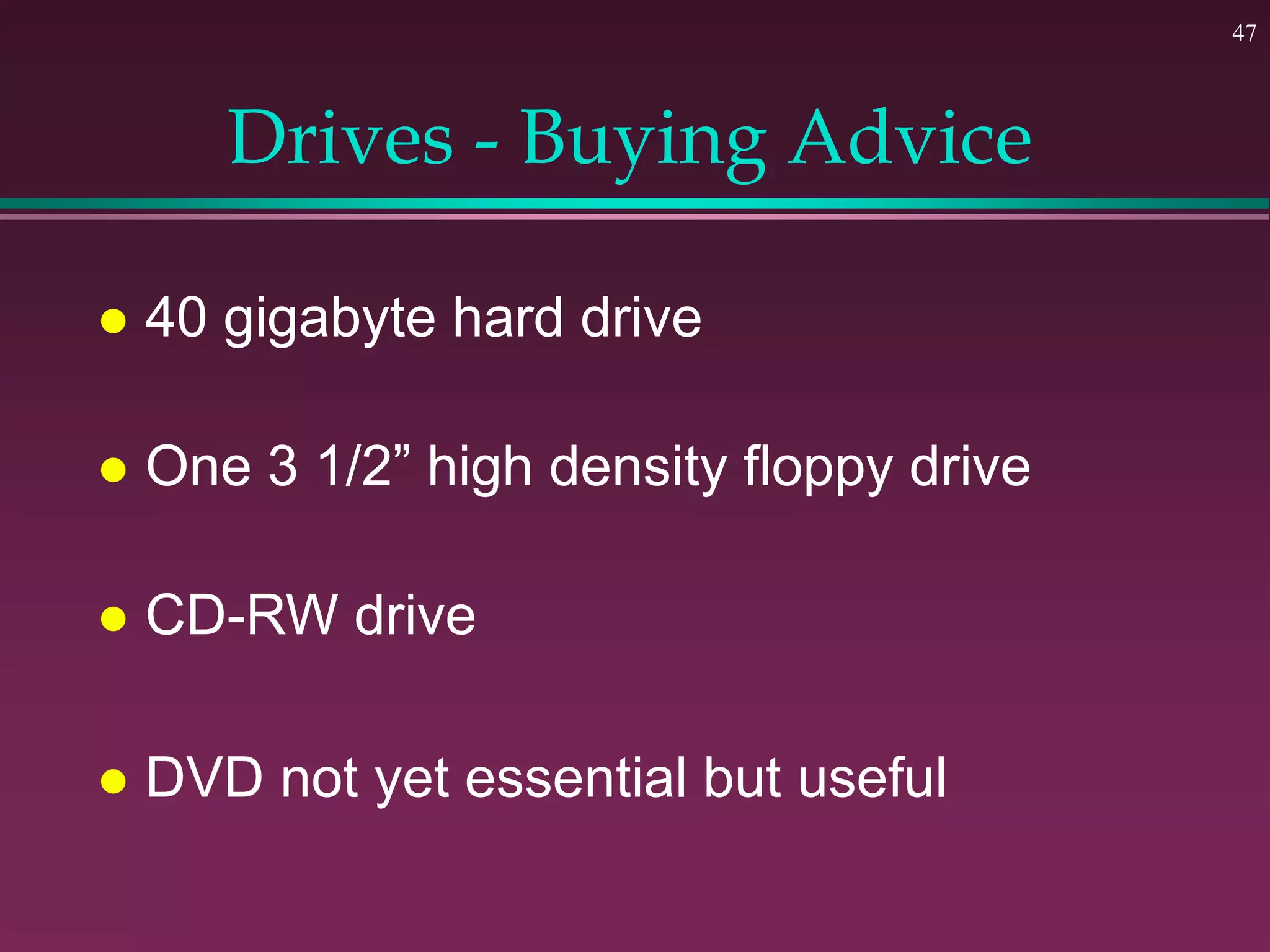 47
Drives - Buying Advice
 40 gigabyte hard drive
 One 3 1/2” high density floppy drive
 CD-RW drive
 DVD not yet essential but useful
 