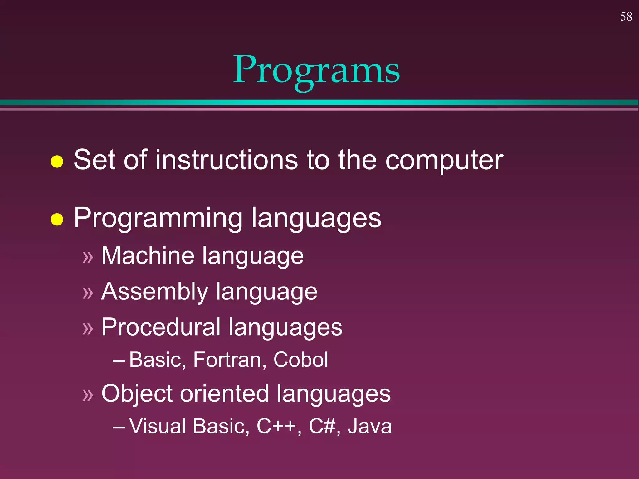 58
Programs
 Set of instructions to the computer
 Programming languages
» Machine language
» Assembly language
» Procedural languages
– Basic, Fortran, Cobol
» Object oriented languages
– Visual Basic, C++, C#, Java
 