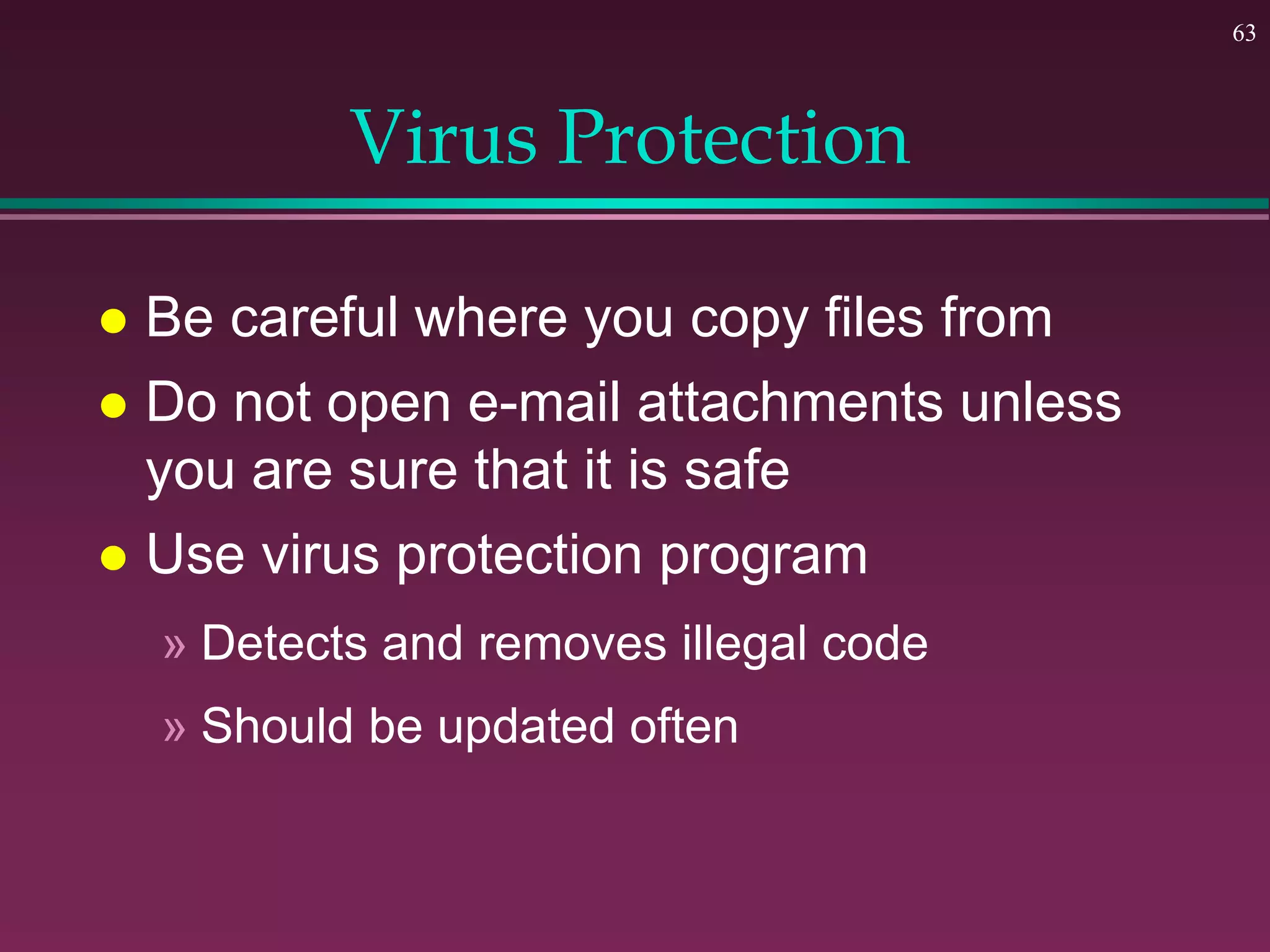 63
Virus Protection
 Be careful where you copy files from
 Do not open e-mail attachments unless
you are sure that it is safe
 Use virus protection program
» Detects and removes illegal code
» Should be updated often
 