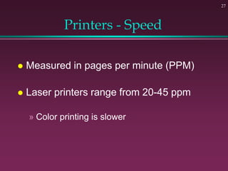 27
Printers - Speed
 Measured in pages per minute (PPM)
 Laser printers range from 20-45 ppm
» Color printing is slower
 