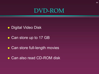 44
DVD-ROM
 Digital Video Disk
 Can store up to 17 GB
 Can store full-length movies
 Can also read CD-ROM disk
 