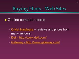 56
Buying Hints - Web Sites
 On-line computer stores
» C-Net Hardware – reviews and prices from
many vendors
» Dell - http://www.dell.com/
» Gateway - http://www.gateway.com/
 
