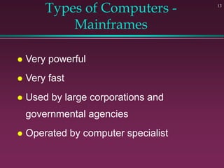 13
Types of Computers -
Mainframes
 Very powerful
 Very fast
 Used by large corporations and
governmental agencies
 Operated by computer specialist
 