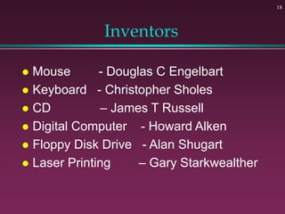 Inventors
 Mouse - Douglas C Engelbart
 Keyboard - Christopher Sholes
 CD – James T Russell
 Digital Computer - Howard Alken
 Floppy Disk Drive - Alan Shugart
 Laser Printing – Gary Starkwealther
18
 