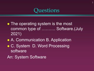 Questions
 The operating system is the most
common type of ………. Software.(July
2021)
 A. Communication B. Application
 C. System D. Word Processing
software
An: System Software
2
 