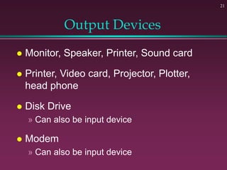 21
Output Devices
 Monitor, Speaker, Printer, Sound card
 Printer, Video card, Projector, Plotter,
head phone
 Disk Drive
» Can also be input device
 Modem
» Can also be input device
 