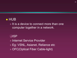  HUB
» It is a device to connect more than one
computer together in a network.
ISP
» Internet Service Provider
» Eg: VSNL, Asianet, Reliance etc
» OFC(Optical Fiber Cable-light)
35
 